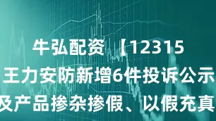 牛弘配资 【12315投诉公示】王力安防新增6件投诉公示，涉及产品掺杂掺假、以假充真、以次充好问题等