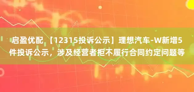 启盈优配 【12315投诉公示】理想汽车-W新增5件投诉公示，涉及经营者拒不履行合同约定问题等