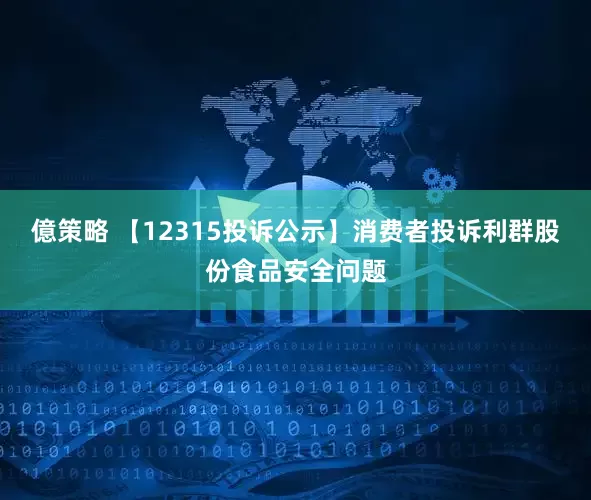 億策略 【12315投诉公示】消费者投诉利群股份食品安全问题