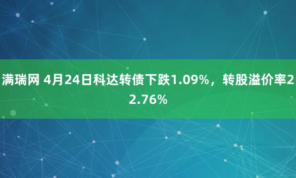 满瑞网 4月24日科达转债下跌1.09%，转股溢价率22.76%