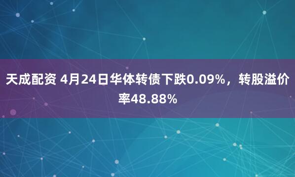 天成配资 4月24日华体转债下跌0.09%，转股溢价率48.88%