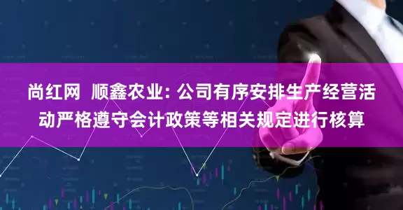 尚红网  顺鑫农业: 公司有序安排生产经营活动严格遵守会计政策等相关规定进行核算