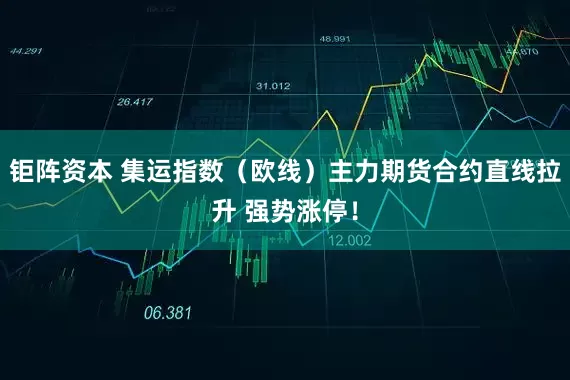钜阵资本 集运指数（欧线）主力期货合约直线拉升 强势涨停！