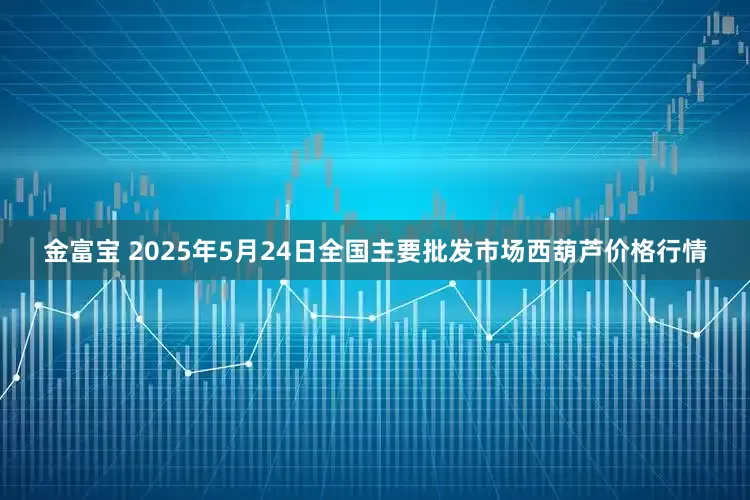 金富宝 2025年5月24日全国主要批发市场西葫芦价格行情