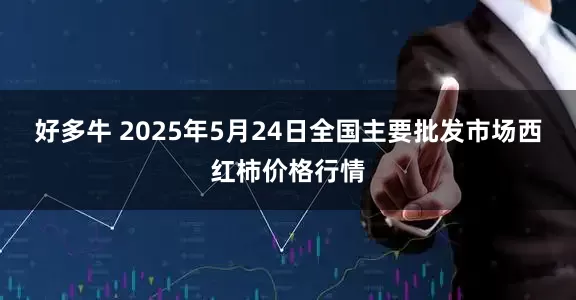 好多牛 2025年5月24日全国主要批发市场西红柿价格行情