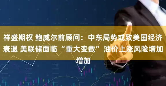 祥盛期权 鲍威尔前顾问：中东局势或致美国经济衰退 美联储面临 “重大变数” 油价上涨风险增加