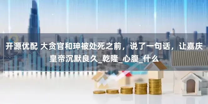 开源优配 大贪官和珅被处死之前，说了一句话，让嘉庆皇帝沉默良久_乾隆_心腹_什么