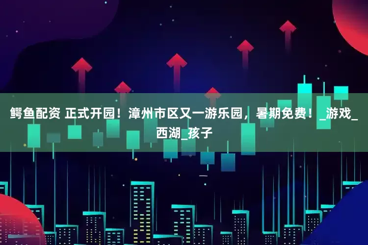鳄鱼配资 正式开园！漳州市区又一游乐园，暑期免费！_游戏_西湖_孩子