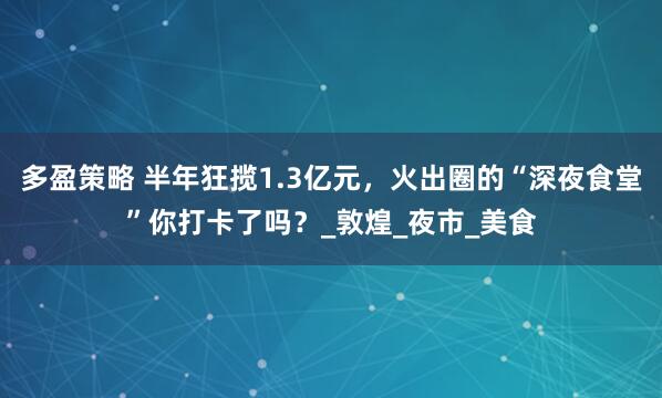 多盈策略 半年狂揽1.3亿元，火出圈的“深夜食堂”你打卡了吗？_敦煌_夜市_美食