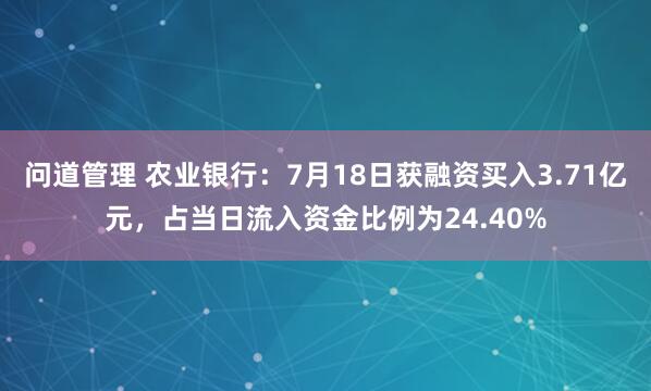 问道管理 农业银行：7月18日获融资买入3.71亿元，占当日流入资金比例为24.40%