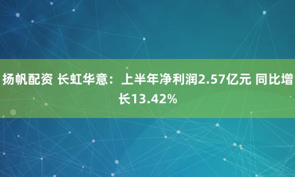 扬帆配资 长虹华意：上半年净利润2.57亿元 同比增长13.42%