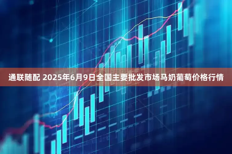 通联随配 2025年6月9日全国主要批发市场马奶葡萄价格行情