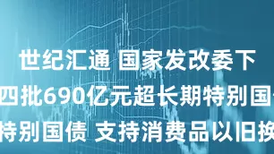 世纪汇通 国家发改委下达今年第四批690亿元超长期特别国债 支持消费品以旧换新资金
