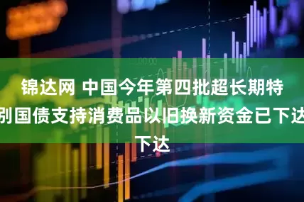 锦达网 中国今年第四批超长期特别国债支持消费品以旧换新资金已下达