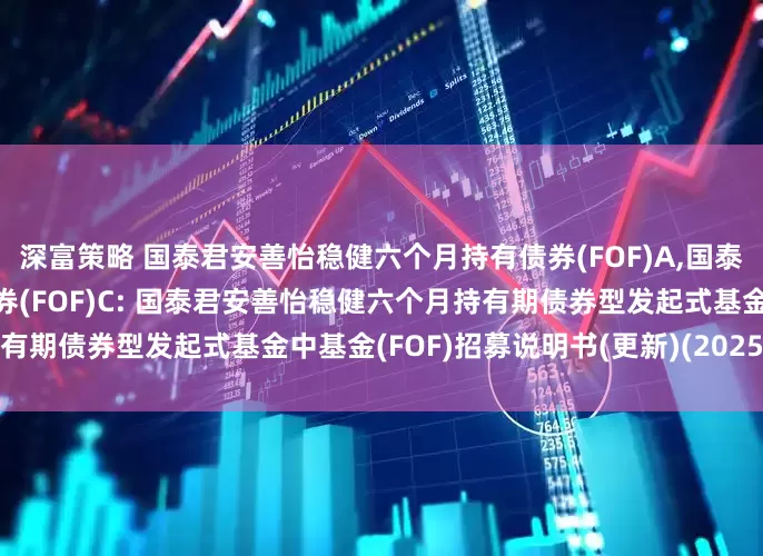 深富策略 国泰君安善怡稳健六个月持有债券(FOF)A,国泰君安善怡稳健六个月持有债券(FOF)C: 国泰君安善怡稳健六个月持有期债券型发起式基金中基金(FOF)招募说明书(更新)(2025年第1号)