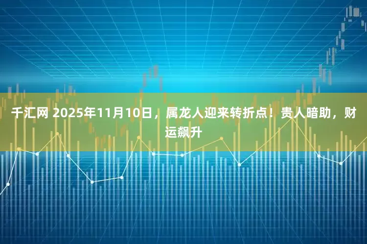 千汇网 2025年11月10日，属龙人迎来转折点！贵人暗助，财运飙升