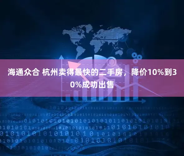 海通众合 杭州卖得最快的二手房，降价10%到30%成功出售