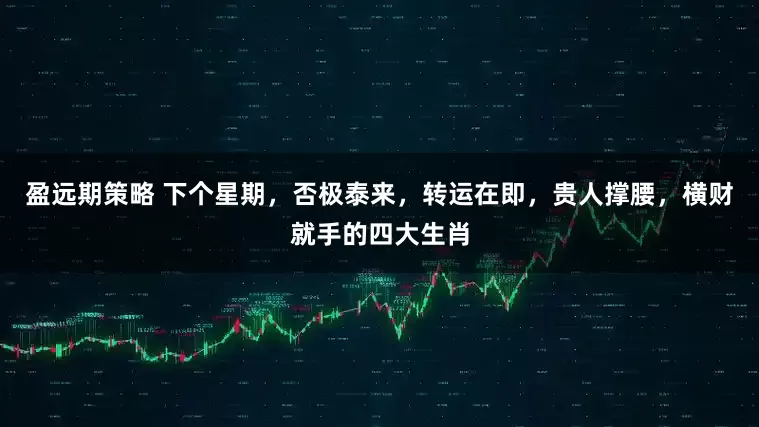 盈远期策略 下个星期，否极泰来，转运在即，贵人撑腰，横财就手的四大生肖