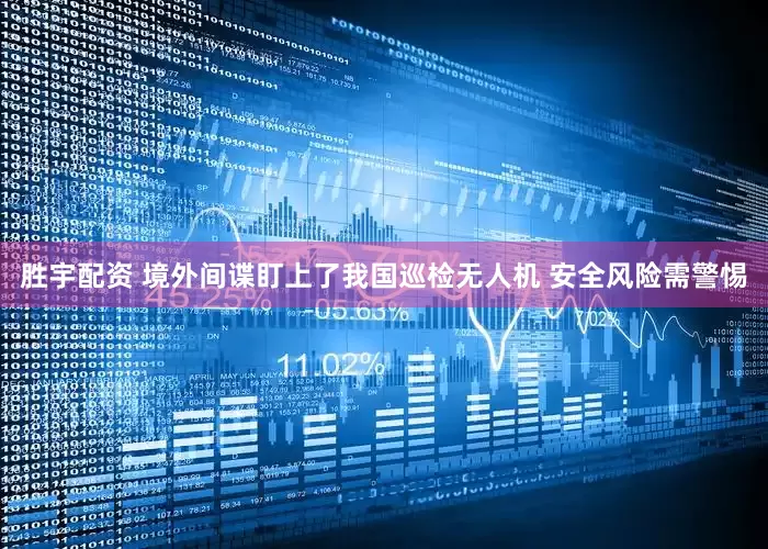胜宇配资 境外间谍盯上了我国巡检无人机 安全风险需警惕